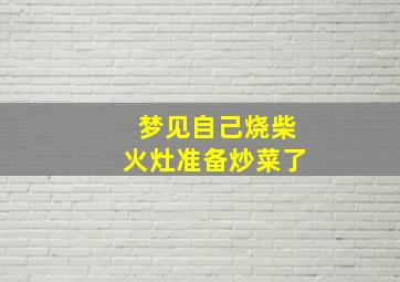 梦见自己烧柴火灶准备炒菜了