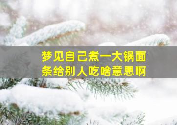 梦见自己煮一大锅面条给别人吃啥意思啊