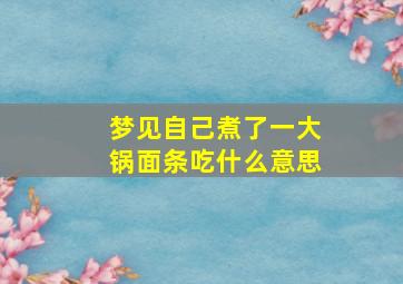 梦见自己煮了一大锅面条吃什么意思