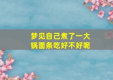 梦见自己煮了一大锅面条吃好不好呢