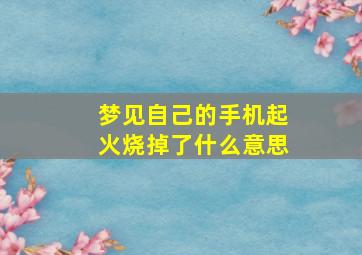 梦见自己的手机起火烧掉了什么意思