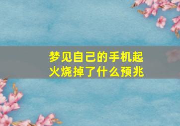 梦见自己的手机起火烧掉了什么预兆