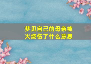 梦见自己的母亲被火烧伤了什么意思