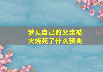 梦见自己的父亲被火烧死了什么预兆