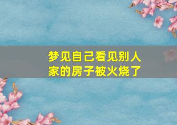 梦见自己看见别人家的房子被火烧了