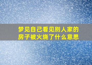 梦见自己看见别人家的房子被火烧了什么意思