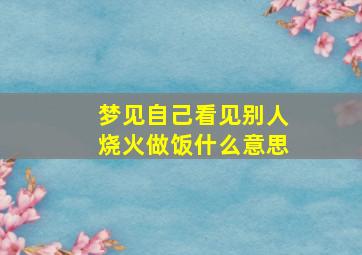 梦见自己看见别人烧火做饭什么意思