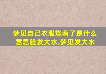 梦见自己衣服烧着了是什么意思脸发大水,梦见发大水