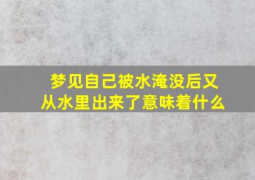 梦见自己被水淹没后又从水里出来了意味着什么