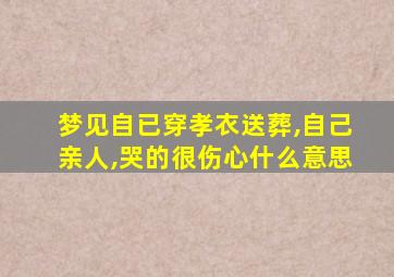 梦见自已穿孝衣送葬,自己亲人,哭的很伤心什么意思