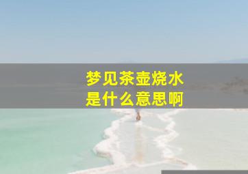 梦见茶壶烧水是什么意思啊