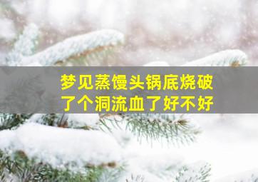 梦见蒸馒头锅底烧破了个洞流血了好不好