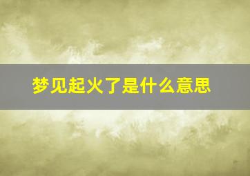 梦见起火了是什么意思