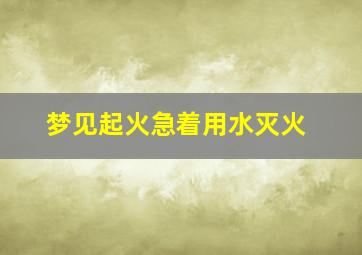 梦见起火急着用水灭火