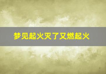 梦见起火灭了又燃起火