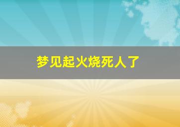 梦见起火烧死人了