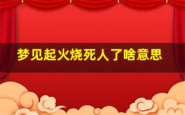 梦见起火烧死人了啥意思