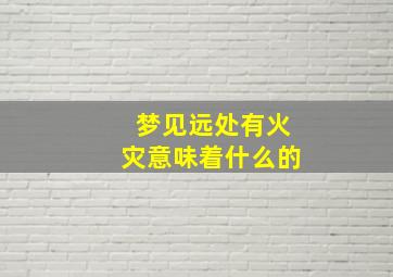 梦见远处有火灾意味着什么的