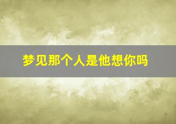 梦见那个人是他想你吗