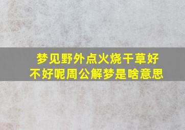 梦见野外点火烧干草好不好呢周公解梦是啥意思