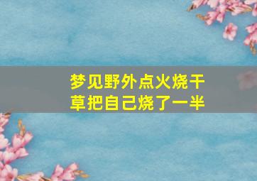 梦见野外点火烧干草把自己烧了一半