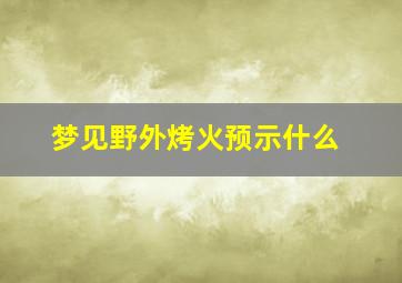 梦见野外烤火预示什么