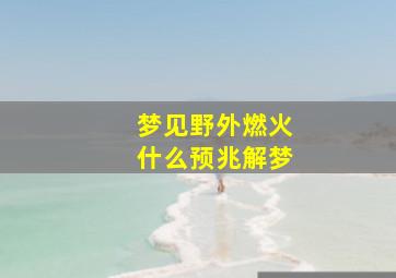 梦见野外燃火什么预兆解梦