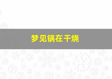 梦见锅在干烧