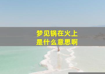 梦见锅在火上是什么意思啊