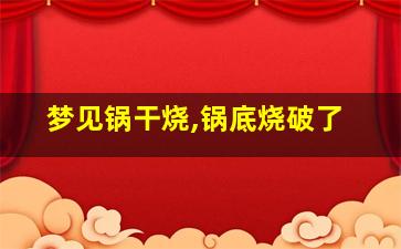 梦见锅干烧,锅底烧破了