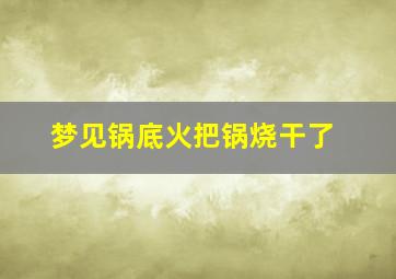 梦见锅底火把锅烧干了