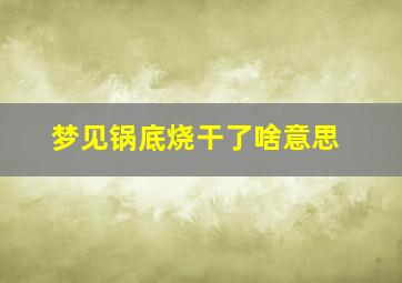 梦见锅底烧干了啥意思