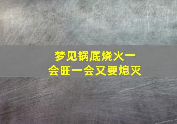 梦见锅底烧火一会旺一会又要熄灭