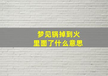 梦见锅掉到火里面了什么意思