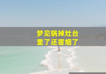 梦见锅掉灶台里了还冒烟了