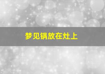 梦见锅放在灶上