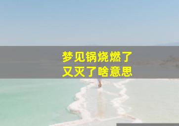 梦见锅烧燃了又灭了啥意思