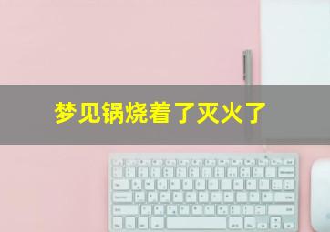 梦见锅烧着了灭火了