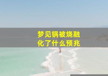 梦见锅被烧融化了什么预兆