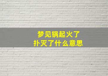 梦见锅起火了扑灭了什么意思