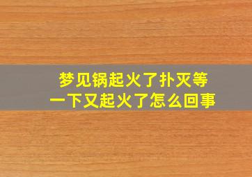 梦见锅起火了扑灭等一下又起火了怎么回事