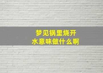 梦见锅里烧开水意味做什么啊