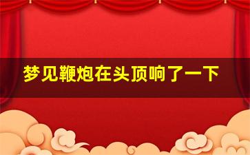 梦见鞭炮在头顶响了一下