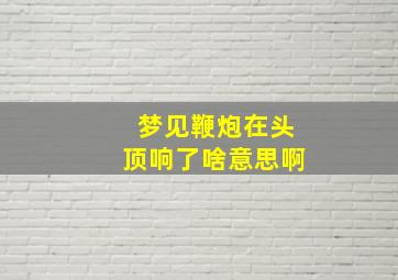 梦见鞭炮在头顶响了啥意思啊