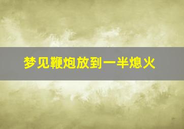 梦见鞭炮放到一半熄火