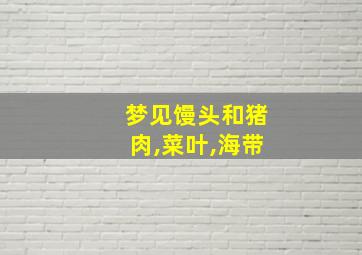 梦见馒头和猪肉,菜叶,海带