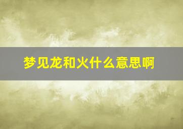 梦见龙和火什么意思啊