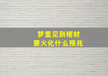 梦里见到棺材要火化什么预兆