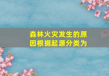 森林火灾发生的原因根据起源分类为