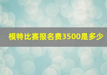 模特比赛报名费3500是多少